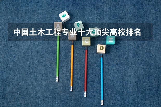 中国土木工程专业十大顶尖高校排名 校友会2024中国大学管理科学与工程类专业排名，中大、北京电子科技学院第一