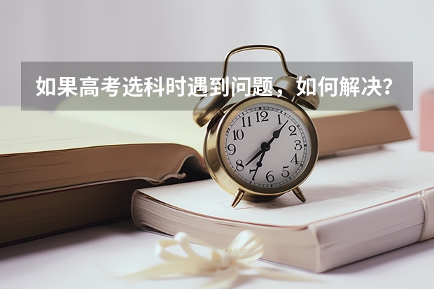 如果高考选科时遇到问题，如何解决？
