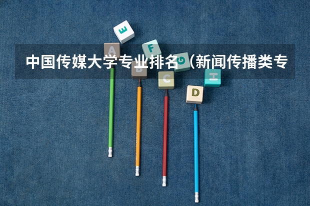 中国传媒大学专业排名（新闻传播类专业大学排名）