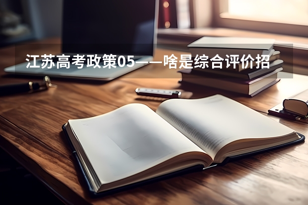 江苏高考政策05——啥是综合评价招生？要什么条件？该如何准备？（附各市学校参与情况）