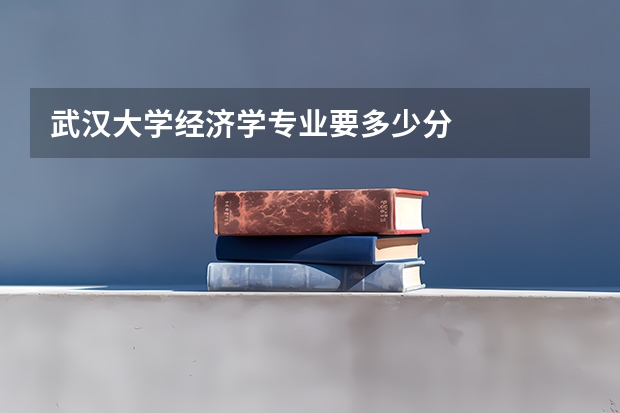 武汉大学经济学专业要多少分
