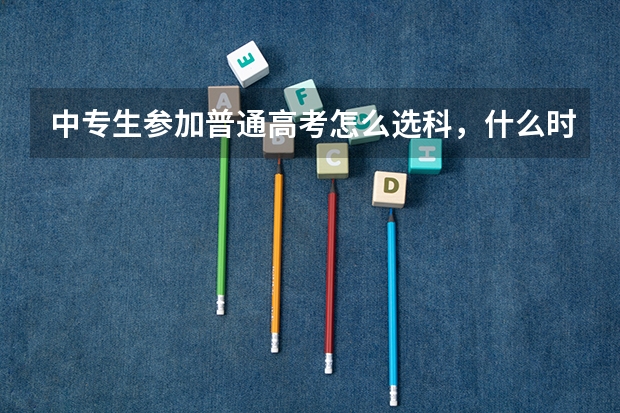 中专生参加普通高考怎么选科，什么时候选