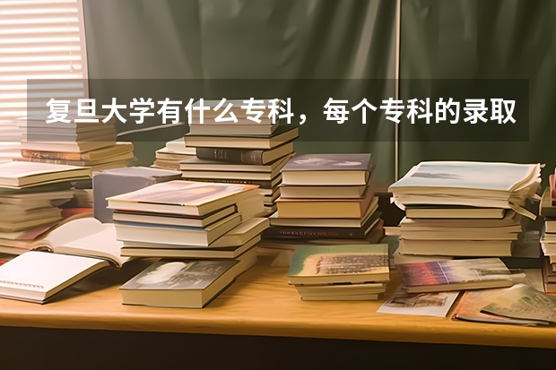 复旦大学有什么专科，每个专科的录取分数线各多少？