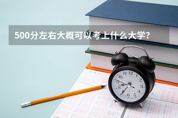 500分左右大概可以考上什么大学？有什么好大学，求推荐。。。