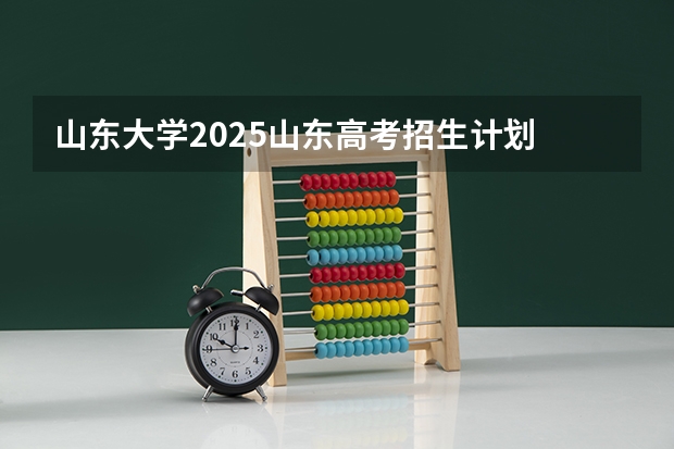 山东大学2025山东高考招生计划 招多少人预测
