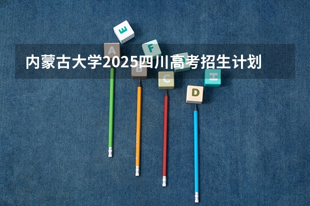 内蒙古大学2025四川高考招生计划 招多少人预测