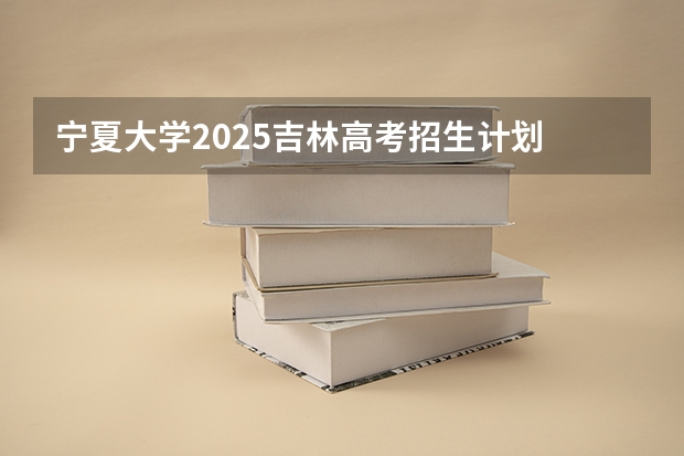 宁夏大学2025吉林高考招生计划 招多少人预测