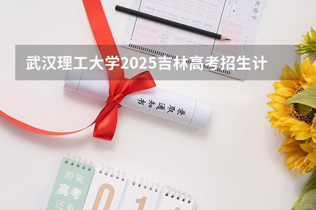 武汉理工大学2025吉林高考招生计划 招多少人预测