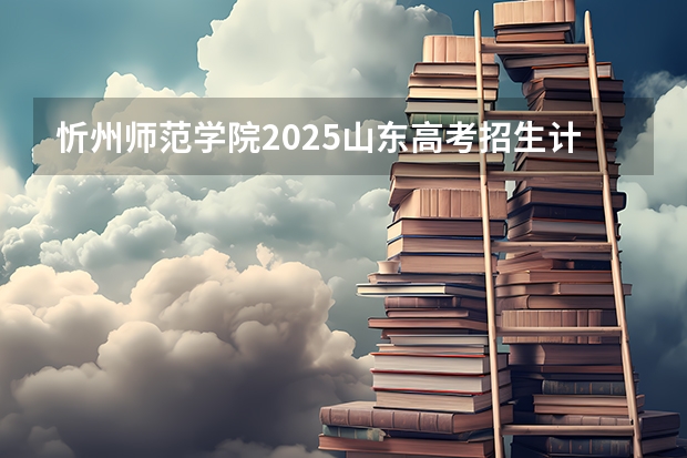 忻州师范学院2025山东高考招生计划 招多少人预测
