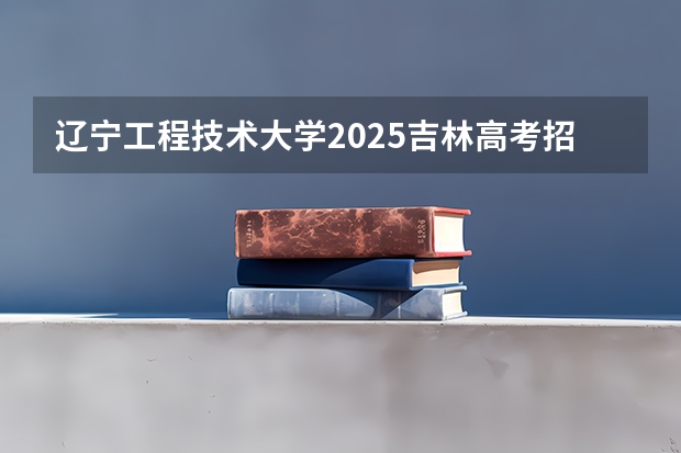 辽宁工程技术大学2025吉林高考招生计划 招多少人预测
