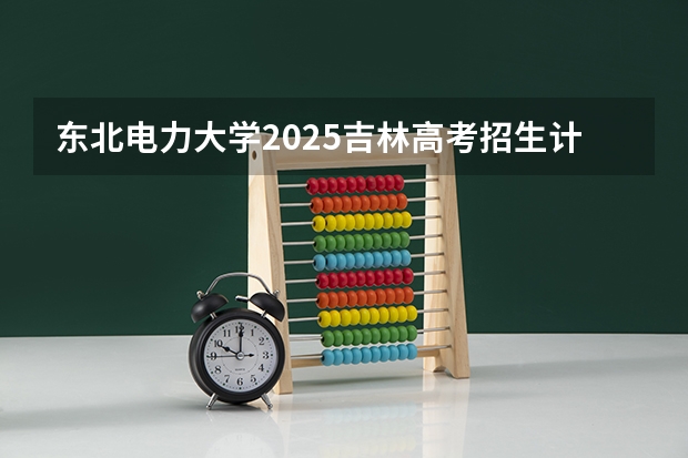 东北电力大学2025吉林高考招生计划 招多少人预测