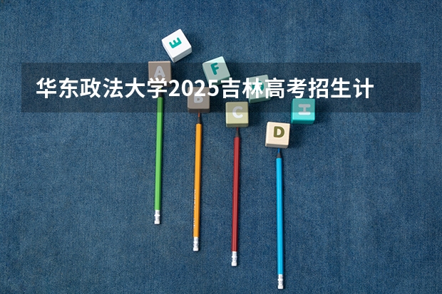 华东政法大学2025吉林高考招生计划 招多少人预测