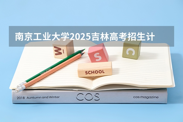 南京工业大学2025吉林高考招生计划 招多少人预测