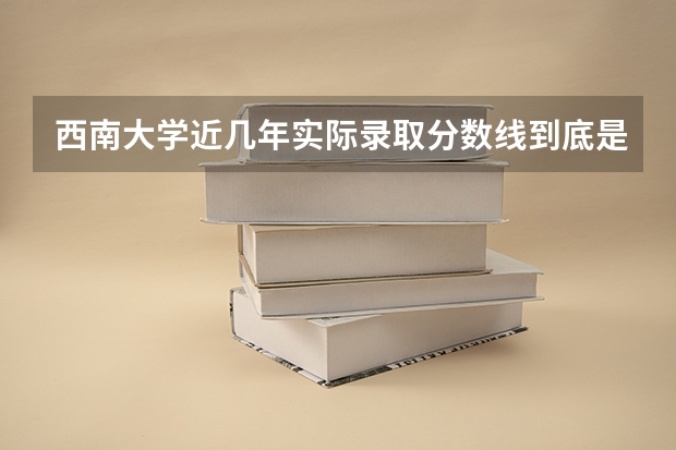 西南大学近几年实际录取分数线到底是在哪个分数段