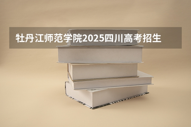 牡丹江师范学院2025四川高考招生计划 招多少人预测