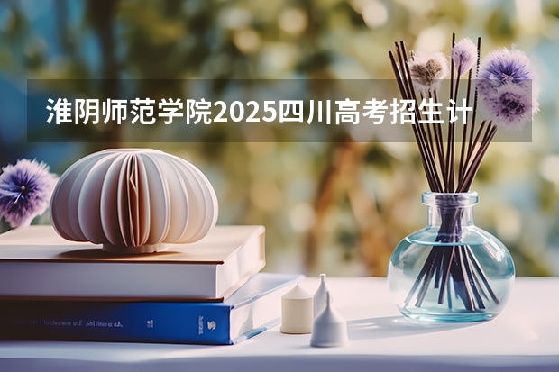 淮阴师范学院2025四川高考招生计划 招多少人预测