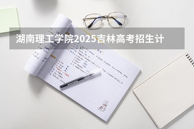 湖南理工学院2025吉林高考招生计划 招多少人预测