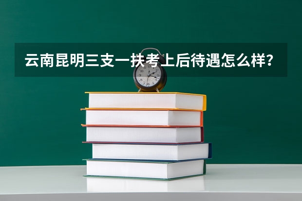 云南昆明三支一扶考上后待遇怎么样？