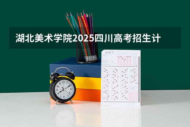 湖北美术学院2025四川高考招生计划 招多少人预测