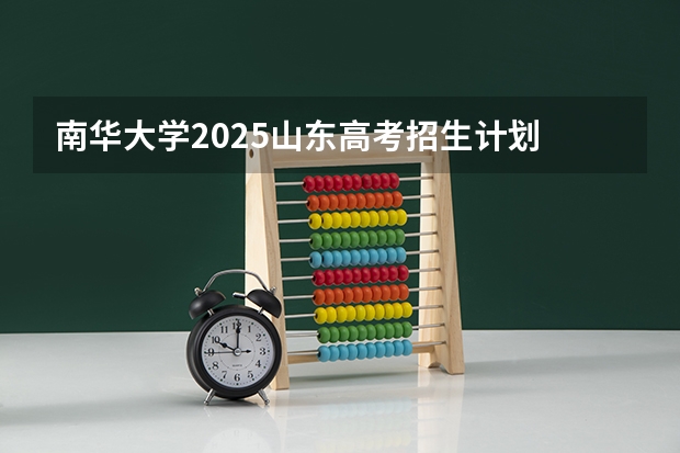 南华大学2025山东高考招生计划 招多少人预测