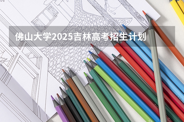 佛山大学2025吉林高考招生计划 招多少人预测
