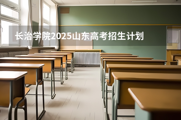 长治学院2025山东高考招生计划 招多少人预测