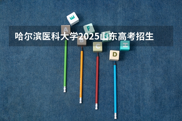 哈尔滨医科大学2025山东高考招生计划 招多少人预测