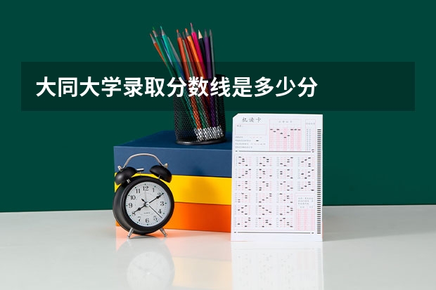 大同大学录取分数线是多少分