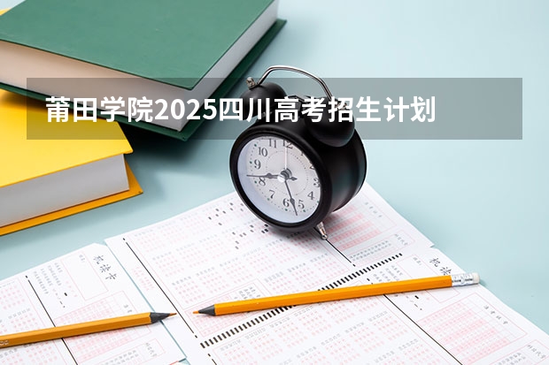 莆田学院2025四川高考招生计划 招多少人预测