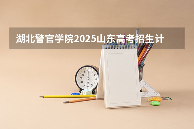 湖北警官学院2025山东高考招生计划 招多少人预测