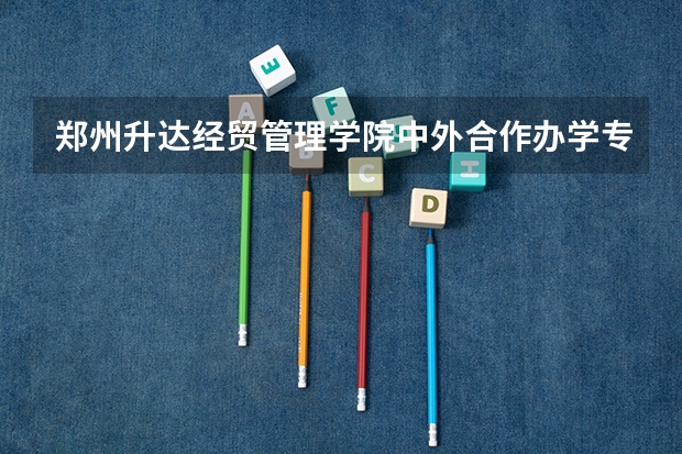 郑州升达经贸管理学院中外合作办学专业有哪些?