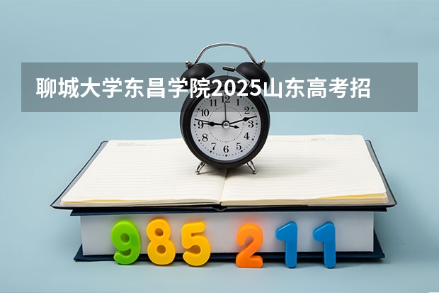 聊城大学东昌学院2025山东高考招生计划 招多少人预测