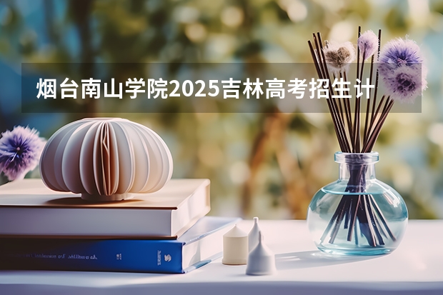 烟台南山学院2025吉林高考招生计划 招多少人预测