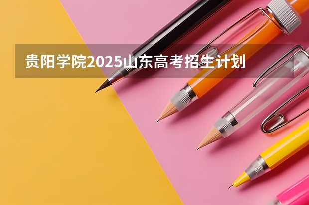 贵阳学院2025山东高考招生计划 招多少人预测