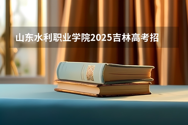 山东水利职业学院2025吉林高考招生计划 招多少人预测