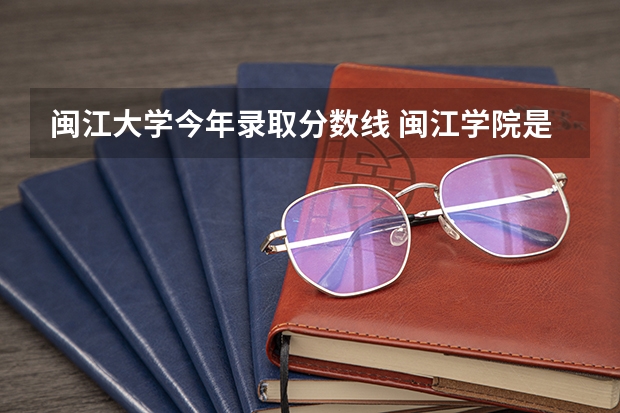 闽江大学今年录取分数线 闽江学院是一本还是二本
