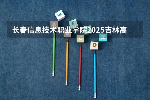 长春信息技术职业学院2025吉林高考招生计划 招多少人预测
