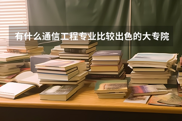 有什么通信工程专业比较出色的大专院校么?帮忙介绍下