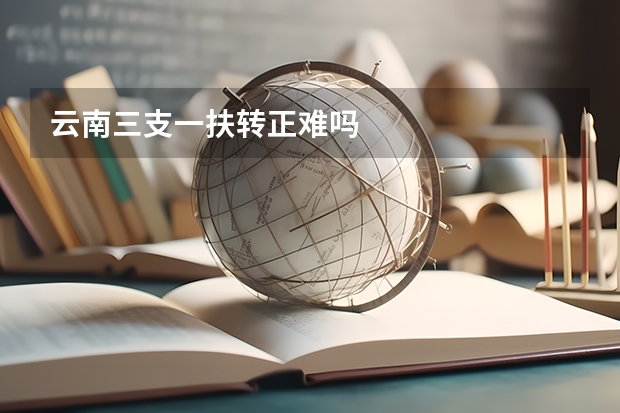 云南三支一扶转正难吗
