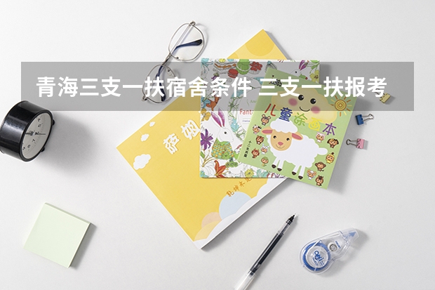 青海三支一扶宿舍条件 三支一扶报考条件青海