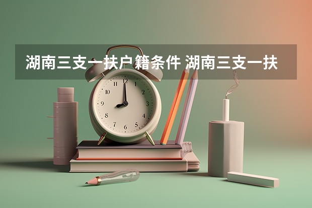 湖南三支一扶户籍条件 湖南三支一扶报考条件