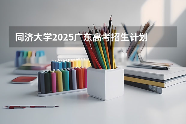同济大学2025广东高考招生计划 招多少人预测