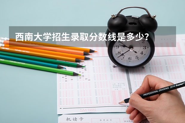 西南大学招生录取分数线是多少？