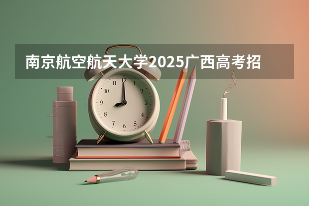 南京航空航天大学2025广西高考招生计划 招多少人预测