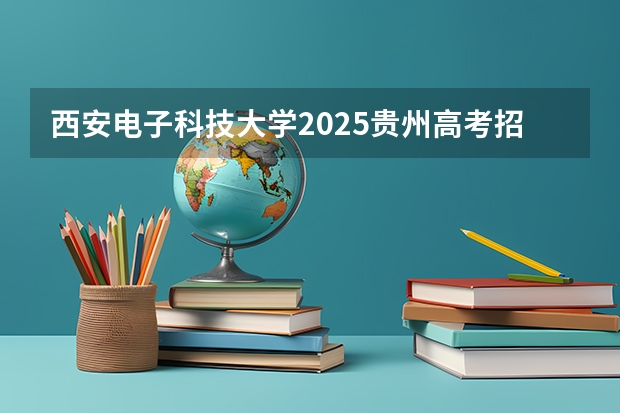 西安电子科技大学2025贵州高考招生计划 招多少人预测