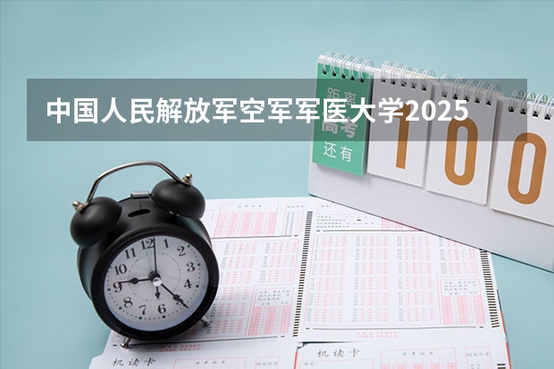 中国人民解放军空军军医大学2025贵州高考招生计划 招多少人预测