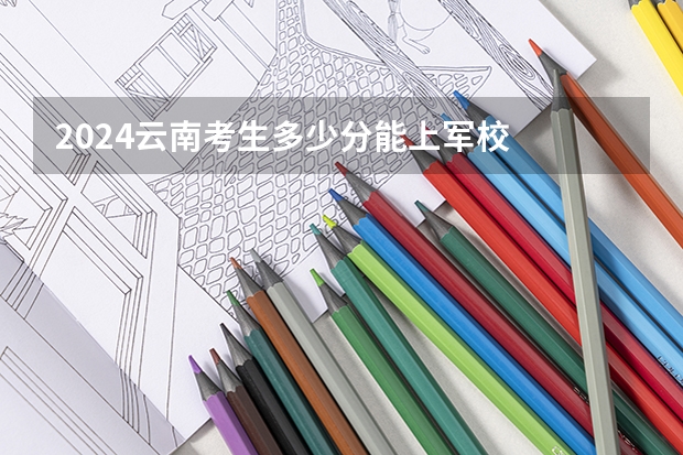 2024云南考生多少分能上军校