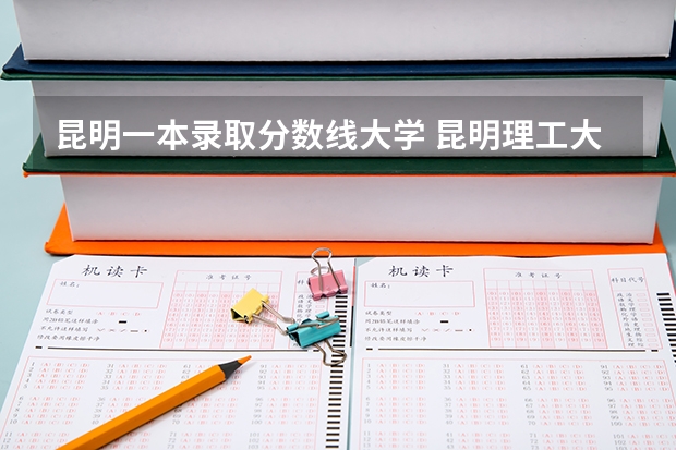昆明一本录取分数线大学 昆明理工大学最低录取分数线