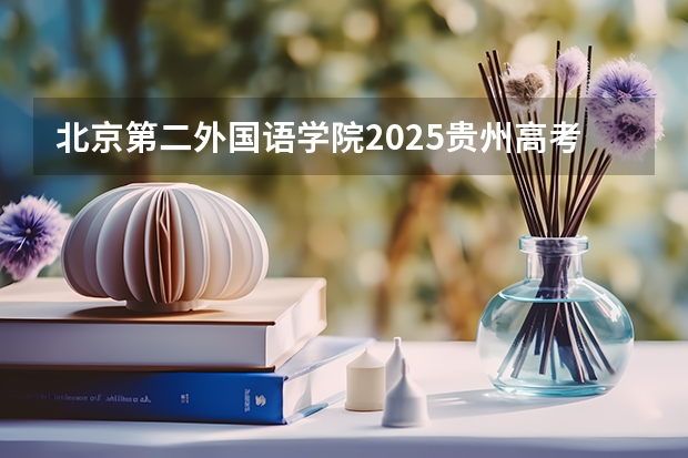 北京第二外国语学院2025贵州高考招生计划 招多少人预测
