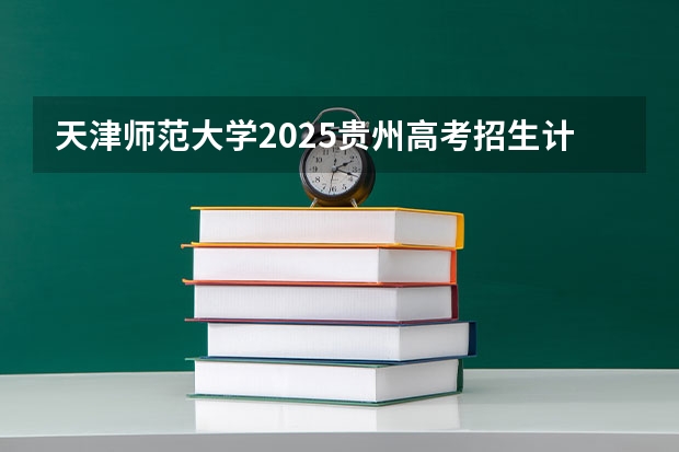 天津师范大学2025贵州高考招生计划 招多少人预测